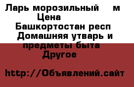 Ларь морозильный 256м3 › Цена ­ 20 000 - Башкортостан респ. Домашняя утварь и предметы быта » Другое   